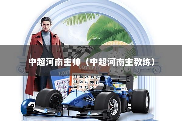 中超河南主帅(中超河南主教练)