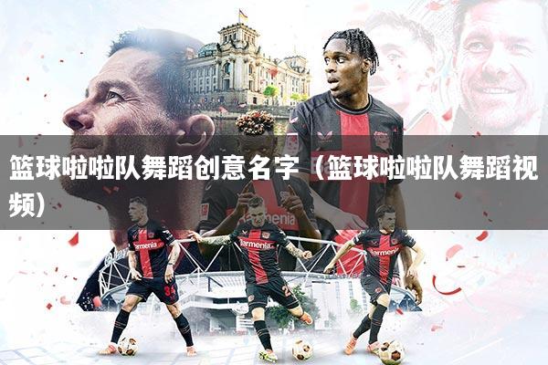篮球啦啦队舞蹈创意名字(篮球啦啦队舞蹈视频)