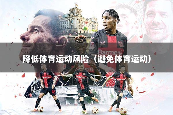 详细阅读:降低体育运动风险(避免体育运动) 降低体育运动风险(避免体育运动)