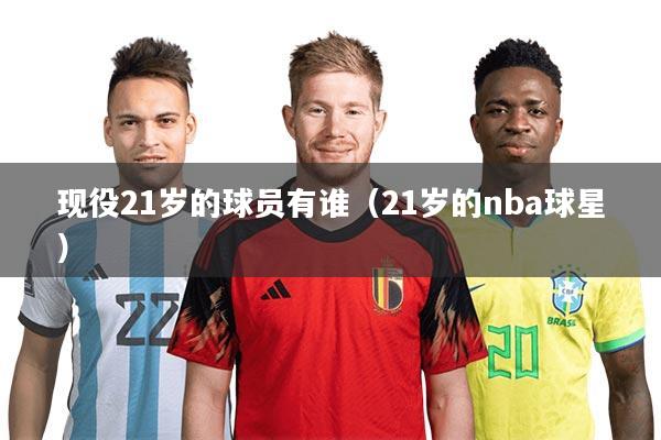详细阅读:现役21岁的球员有谁(21岁的nba球星) 现役21岁的球员有谁(21岁的nba球星)
