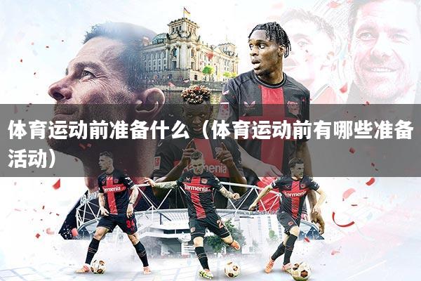 详细阅读:体育运动前准备什么(体育运动前有哪些准备活动) 体育运动前准备什么(体育运动前有哪些准备活动)