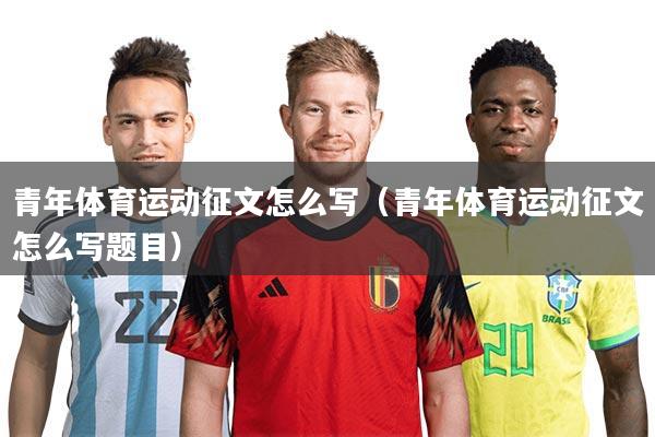 详细阅读:青年体育运动征文怎么写(青年体育运动征文怎么写题目) 青年体育运动征文怎么写(青年体育运动征文怎么写题目)