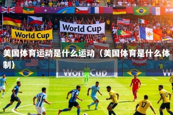 详细阅读:美国体育运动是什么运动(美国体育是什么体制) 美国体育运动是什么运动(美国体育是什么体制)