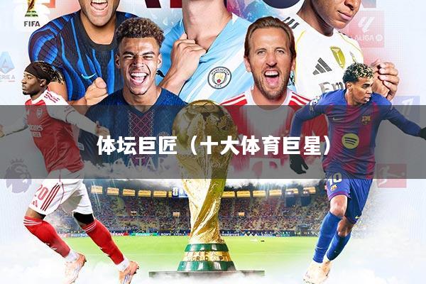 详细阅读:体坛巨匠(十大体育巨星) 体坛巨匠(十大体育巨星)