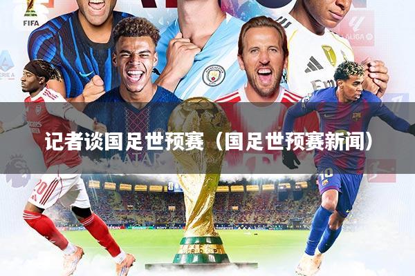 详细阅读:记者谈国足世预赛(国足世预赛新闻) 记者谈国足世预赛(国足世预赛新闻)