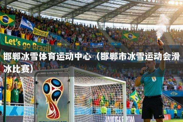 详细阅读:邯郸冰雪体育运动中心(邯郸市冰雪运动会滑冰比赛) 邯郸冰雪体育运动中心(邯郸市冰雪运动会滑冰比赛)