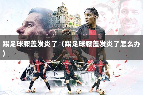 详细阅读:踢足球膝盖发炎了(踢足球膝盖发炎了怎么办) 踢足球膝盖发炎了(踢足球膝盖发炎了怎么办)