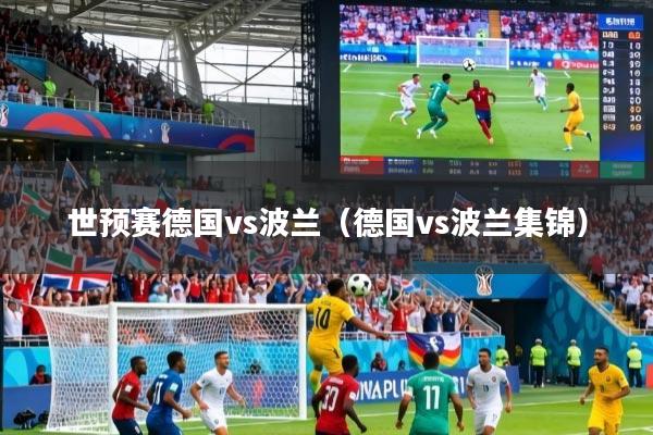 世预赛德国vs波兰（德国vs波兰集锦）