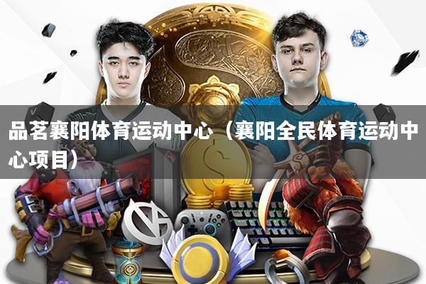 品茗襄阳体育运动中心（襄阳全民体育运动中心项目）