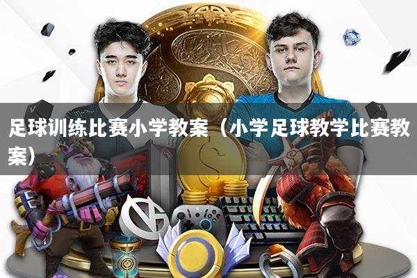 足球训练比赛小学教案（小学足球教学比赛教案）