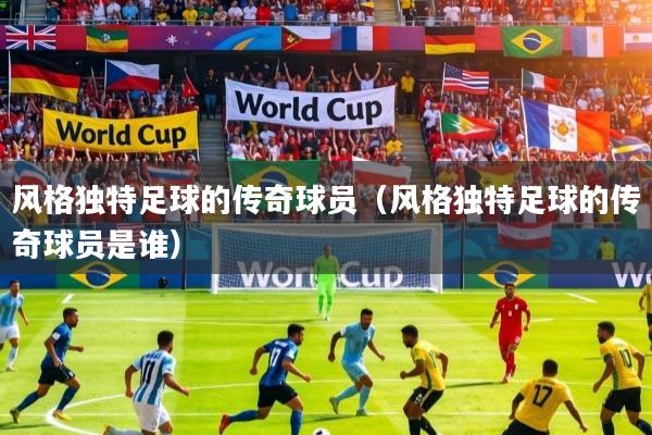 详细阅读:风格独特足球的传奇球员(风格独特足球的传奇球员是谁) 风格独特足球的传奇球员(风格独特足球的传奇球员是谁)
