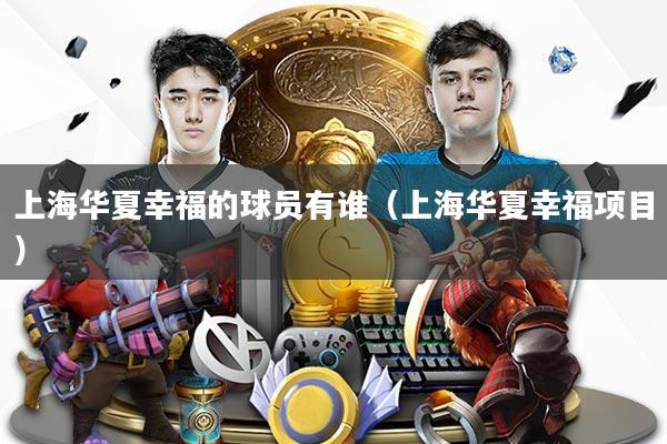 详细阅读:上海华夏幸福的球员有谁(上海华夏幸福项目) 上海华夏幸福的球员有谁(上海华夏幸福项目)