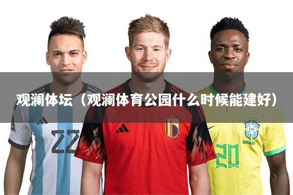 详细阅读:观澜体坛(观澜体育公园什么时候能建好) 观澜体坛(观澜体育公园什么时候能建好)
