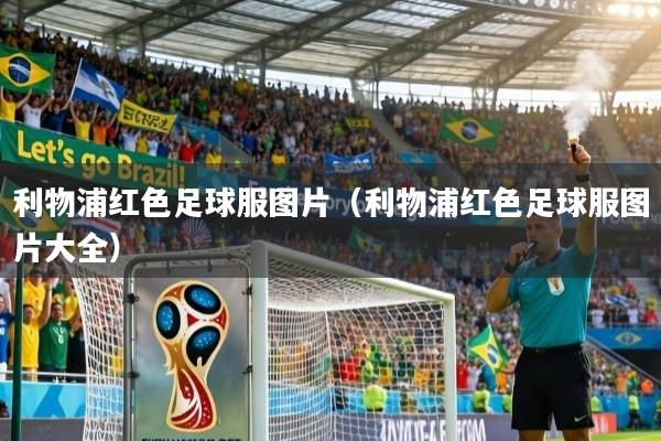 利物浦红色足球服图片（利物浦红色足球服图片大全）