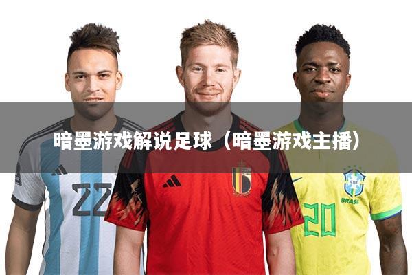 暗墨游戏解说足球（暗墨游戏主播）