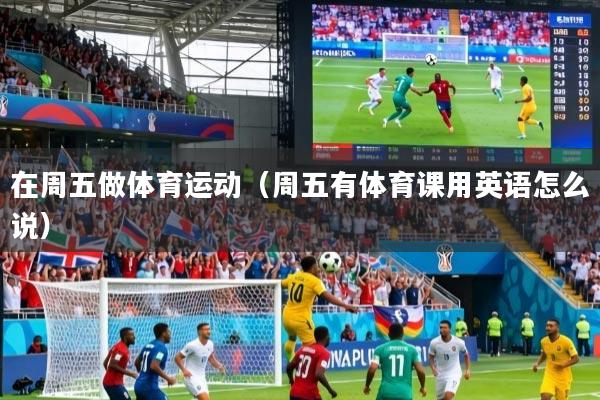 在周五做体育运动（周五有体育课用英语怎么说）